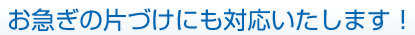 2.お急ぎの片づけにも対応いたします！