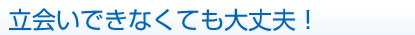 3.立会いできなくても大丈夫！
